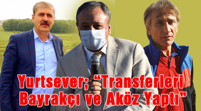 Yurtsever; "Transferleri Bayrakçı ve Aköz yaptı"