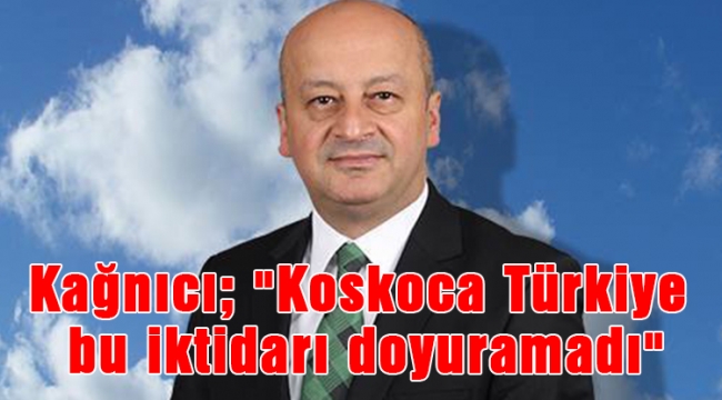 Kağnıcı; "Koskoca Türkiye bu iktidarı doyuramadı"