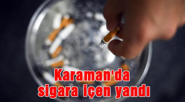 Karaman'da sigara içen yandı