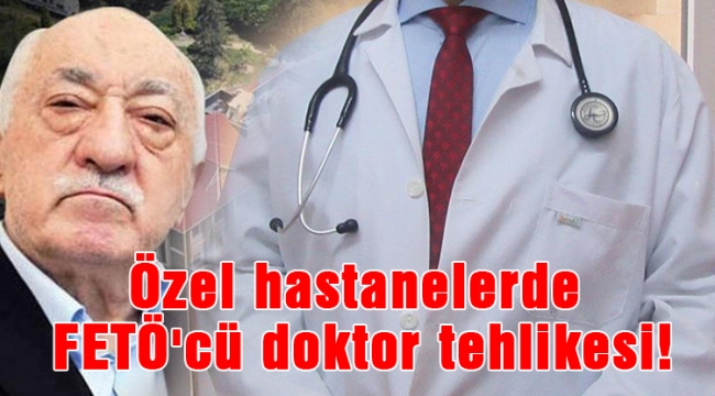 Özel hastanelerde FETÖ'cü doktor tehlikesi!