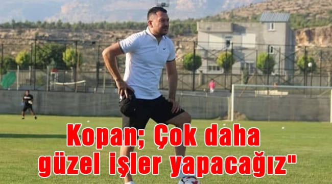 Kopan; Çok daha güzel işler yapacağız"