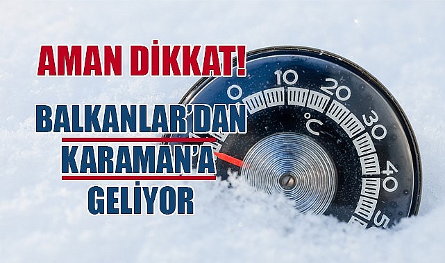 Balkanlar&#039;dan Karaman&#039;a geliyor… Aman dikkat!