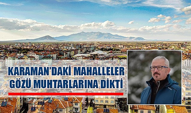 Karaman&#039;daki mahalleler gözlerini muhtarlarına dikti…