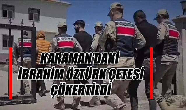 Karaman'daki İbrahim Öztürk çetesi çökertildi