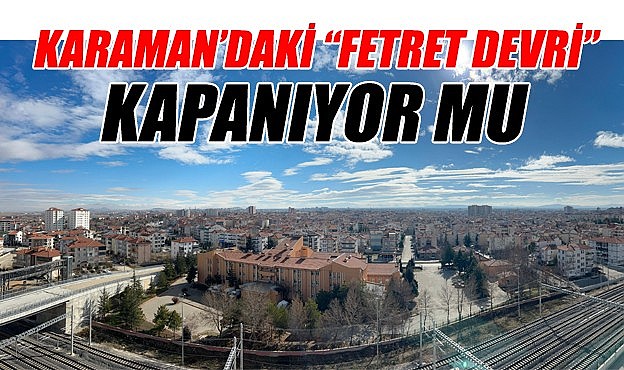 Karaman&#039;daki &quot;FETRET DEVRİ&quot; kapanıyor mu