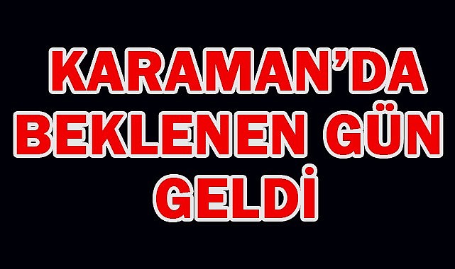 Karaman'da beklenen gün geldi