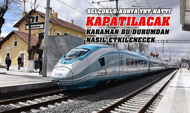 Selçuklu-Konya YHT hattı kapatılacak… Peki Karaman bu durumdan nasıl etkilenecek