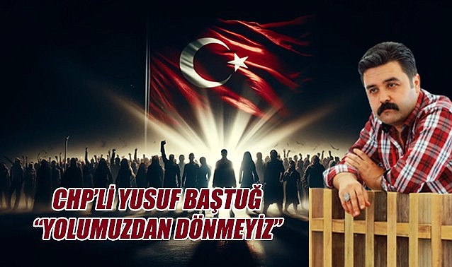 CHP&#039;li Yusuf Baştuğ: &quot;Yolumuzdan dönmeyiz&quot;