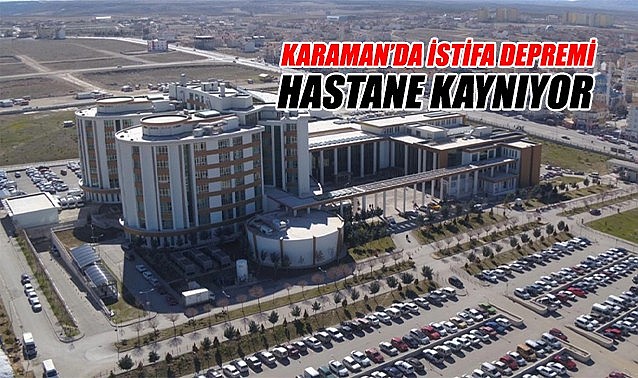 Karaman&#039;da istifa depremi - Hastane kaynıyor