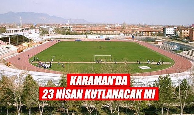 Karaman&#039;da 23 Nisan kutlanacak mı?