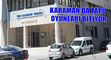 Karaman'da tapu oyunları bitiyor