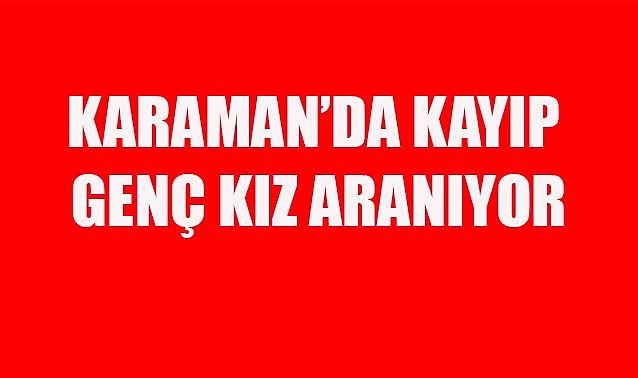 Karaman&#039;da kayıp genç kız aranıyor