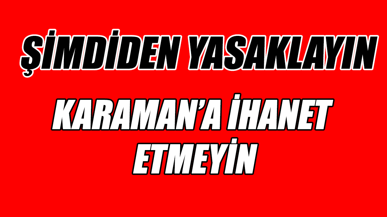 Yasaklayın! Karaman&#039;a ihanet etmeyin!