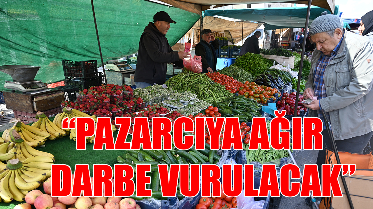 “Pazarcıya ağır darbe vurulacak”
