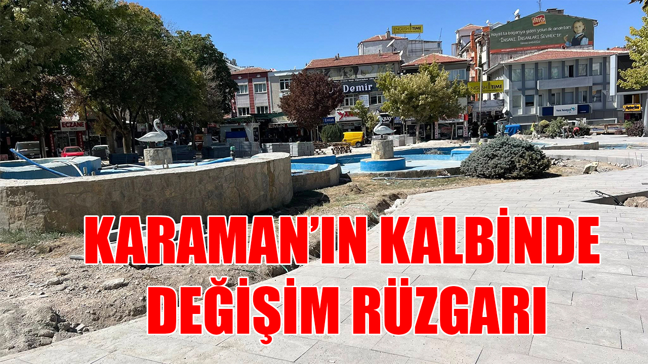 Karaman’ın kalbinde değişim rüzgarı