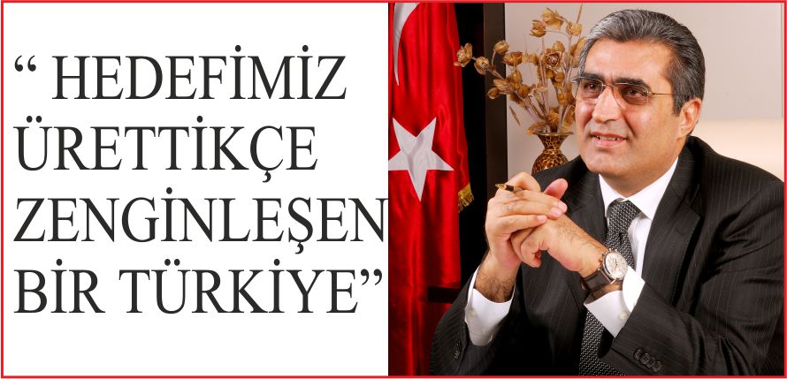 “ HEDEFİMİZ ÜRETTİKÇE ZENGİNLEŞEN BİR TÜRKİYE”