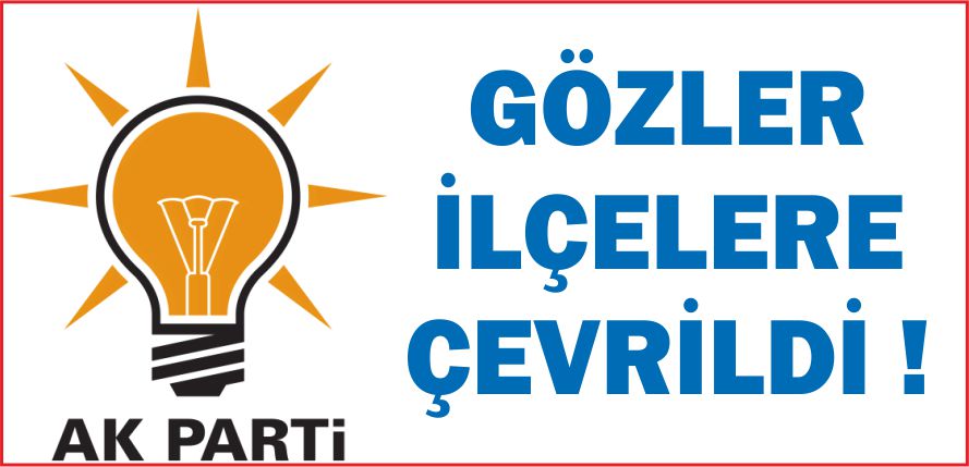 AK PARTİ’DE GÖZLER İLÇELERE ÇEVRİLDİ !