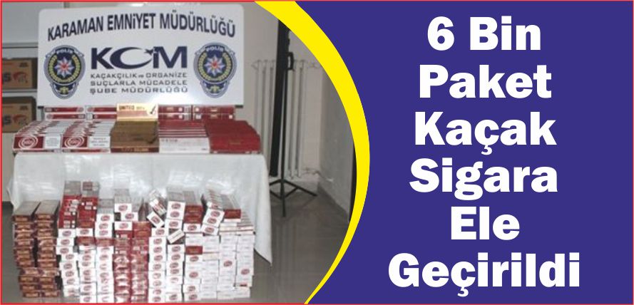 6 BİN PAKET KAÇAK SİGARA ELE GEÇİRİLDİ
