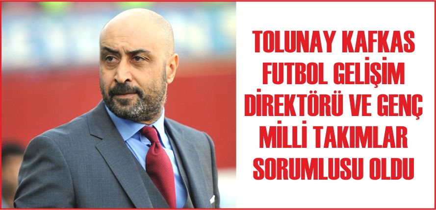 TOLUNAY KAFKAS FUTBOL GELİŞİM DİREKTÖRÜ VE GENÇ MİLLİ TAKIMLAR SORUMLUSU OLDU