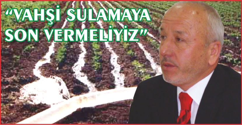 “VAHŞİ SULAMAYA SON VERMELİYİZ”