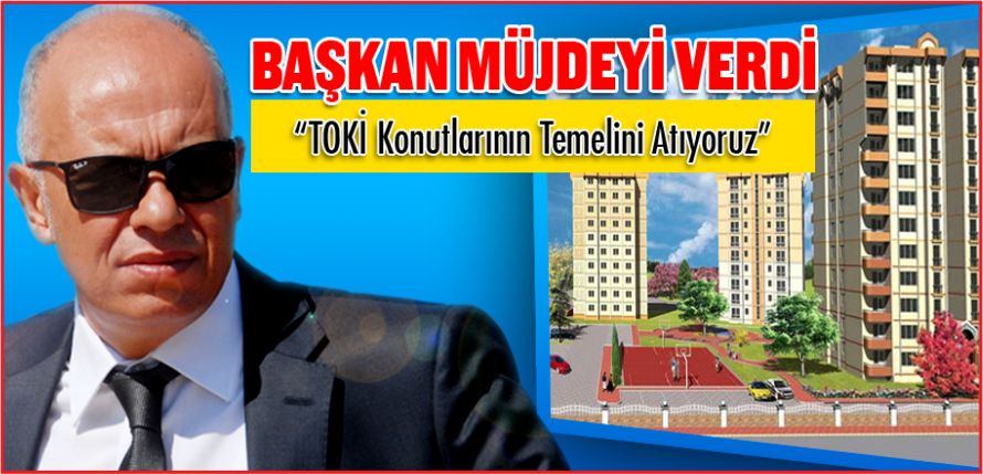 “TOKİ’NİN TEMELİNİ ATIYORUZ”