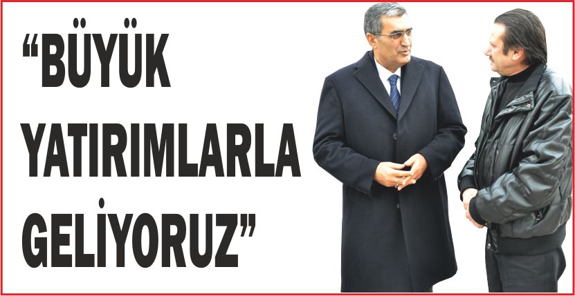 “BÜYÜK YATIRIMLARLA GELİYORUZ”