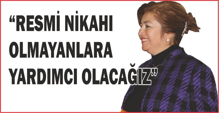 “RESMİ NİKAHI OLMAYANLARA YARDIMCI OLACAĞIZ”