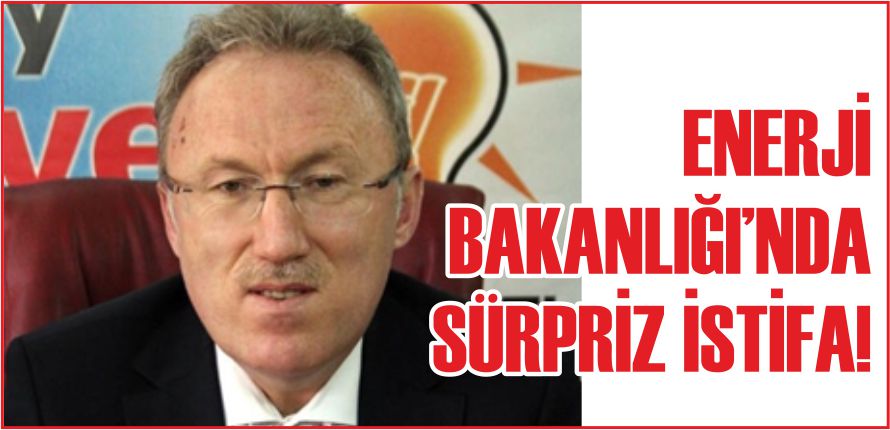 ENERJİ BAKANLIĞI'NDA SÜRPRİZ İSTİFA!