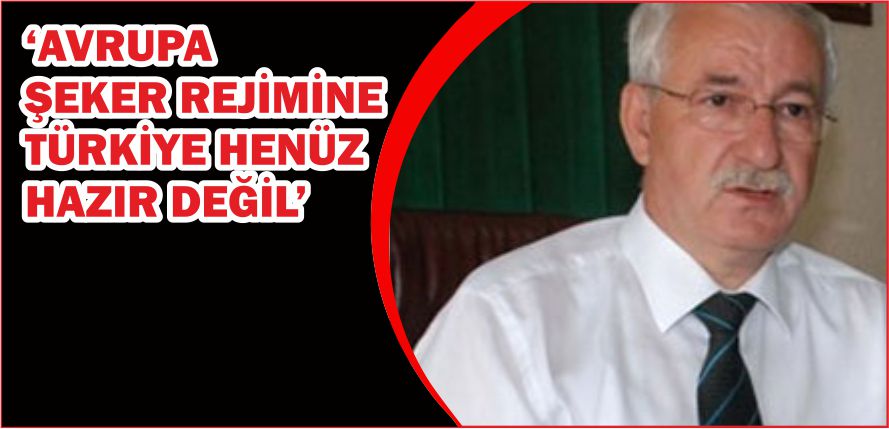 ‘AVRUPA ŞEKER REJİMİNE TÜRKİYE HENÜZ HAZIR DEĞİL’