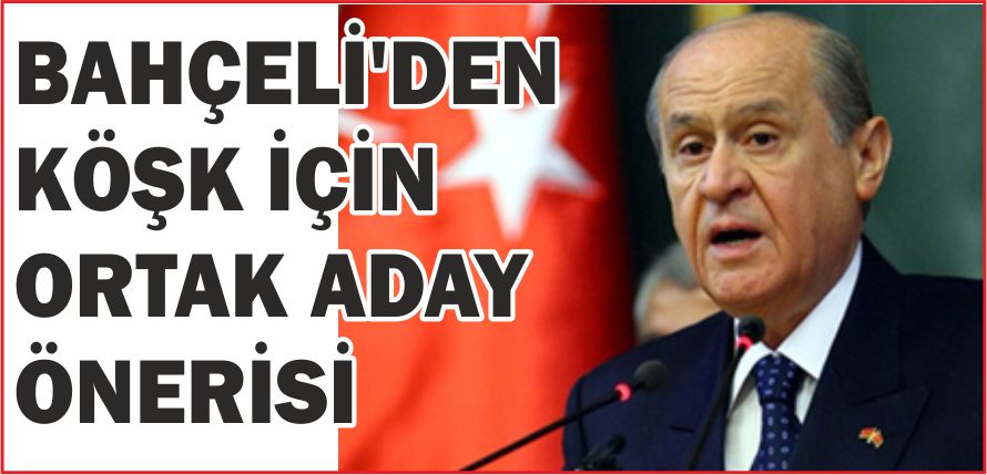 BAHÇELİ'DEN KÖŞK İÇİN ORTAK ADAY ÖNERİSİ