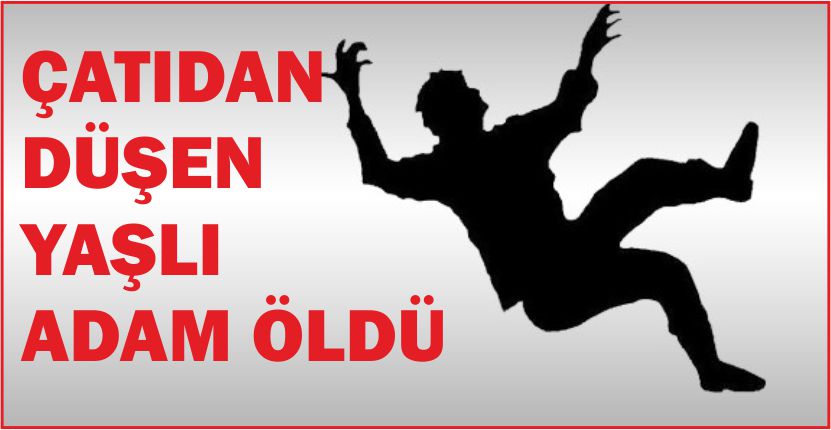 ÇATIDAN DÜŞEN YAŞLI ADAM ÖLDÜ