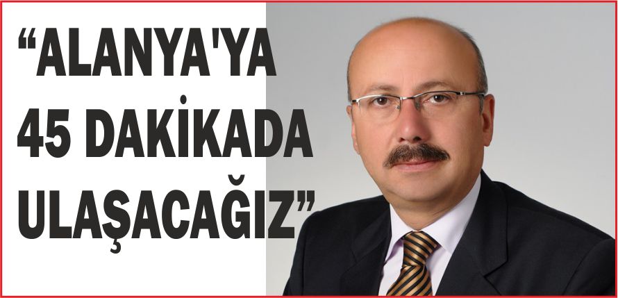 “ALANYA’YA 45 DAKİKADA ULAŞACAĞIZ”