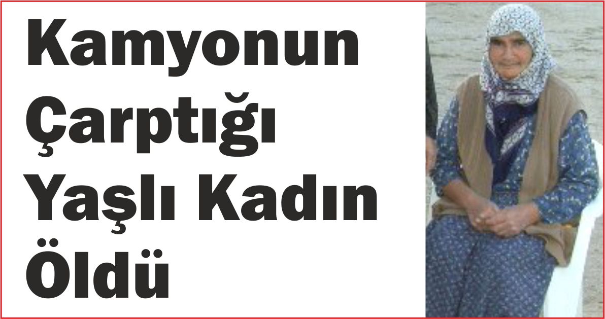 KAMYONUN ÇARPTIĞI YAŞLI KADIN ÖLDÜ