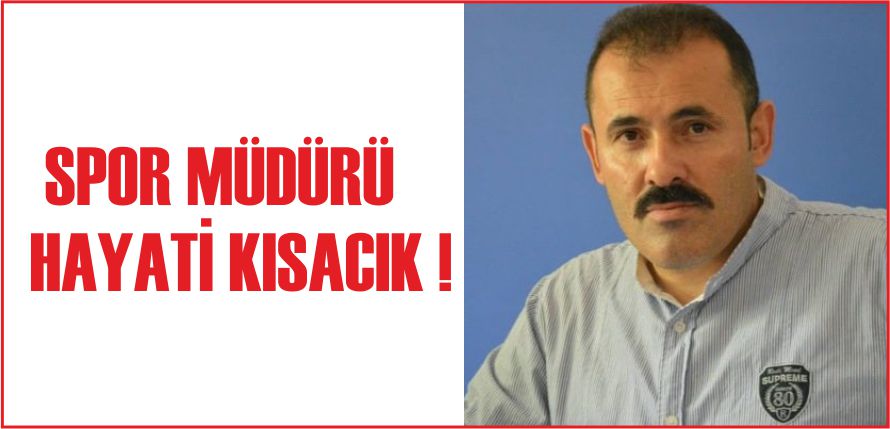 SPOR MÜDÜRÜ HAYATİ KISACIK !