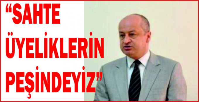 “SAHTE ÜYELİKLERİN PEŞİNDEYİZ”