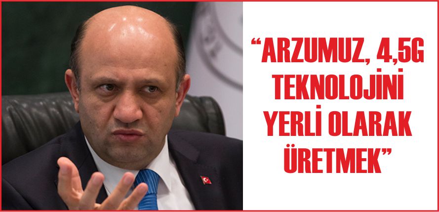 "ARZUMUZ, 4,5G TEKNOLOJİNİ YERLİ OLARAK ÜRETMEK"