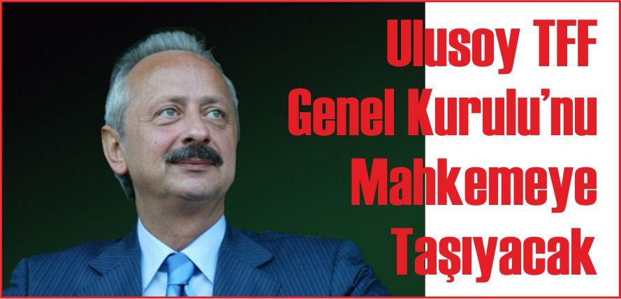 ULUSOY TFF GENEL KURULU'NU MAHKEMEYE TAŞIYACAK