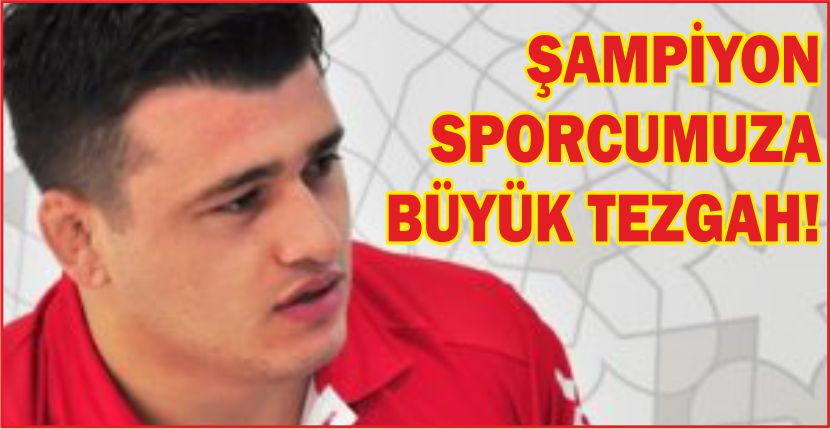 ŞAMPİYON SPORCUMUZA BÜYÜK TEZGAH!