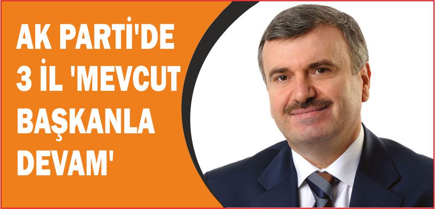 AK PARTİ’DE 3 İL ‘MEVCUT BAŞKANLA DEVAM’