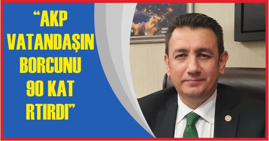 “AKP VATANDAŞIN BORCUNU 90 KAT ARTIRDI”