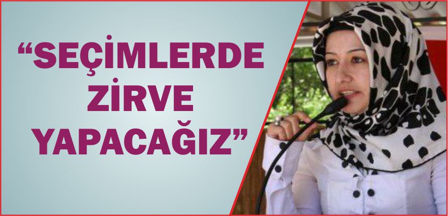 “SEÇİMLERDE ZİRVE YAPACAĞIZ”