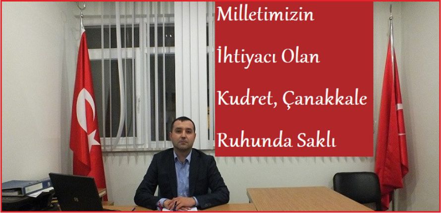 “MİLLETİMİZİN İHTİYACI OLAN KUDRET, ÇANAKKALE RUHUNDA SAKLI”
