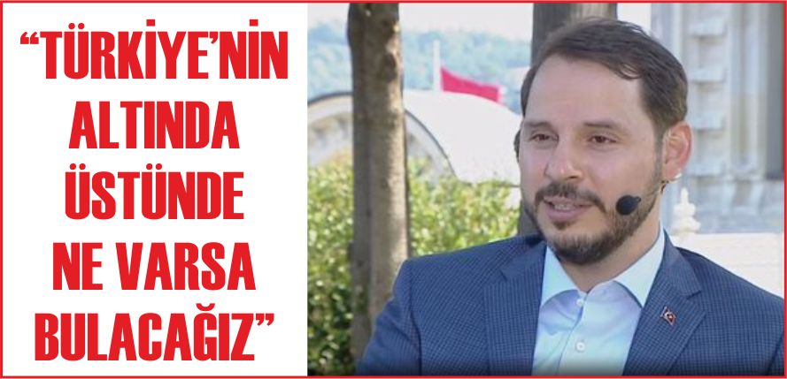 “TÜRKİYE'NİN ALTINDA ÜSTÜNDE NE VARSA BULACAĞIZ”