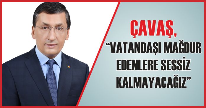 ÇAVAŞ, “VATANDAŞI MAĞDUR EDENLERE SESSİZ KALMAYACAĞIZ”