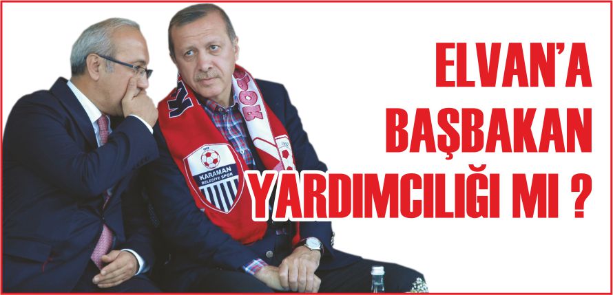 ELVAN’A BAŞBAKAN YARDIMCILIĞI MI ?