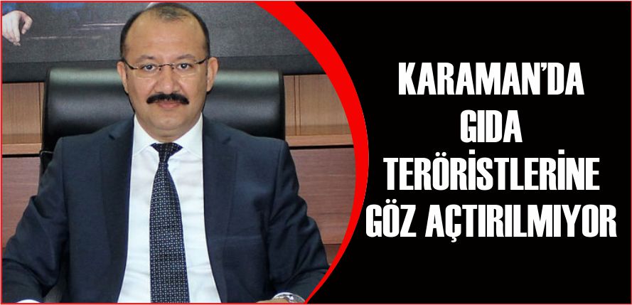 KARAMAN’DA GIDA TERÖRİSTLERİNE GÖZ AÇTIRILMIYOR