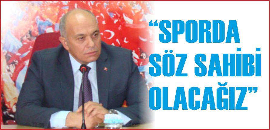 “SPORDA SÖZ SAHİBİ OLACAĞIZ”