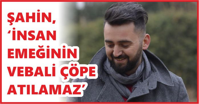 ŞAHİN, ‘İNSAN EMEĞİNİN VEBALİ ÇÖPE ATILAMAZ’