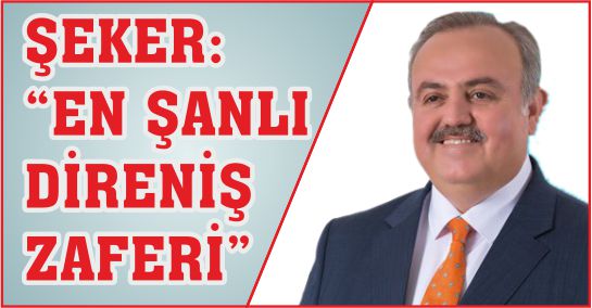 ŞEKER:”EN ŞANLI DİRENİŞ ZAFERİ”