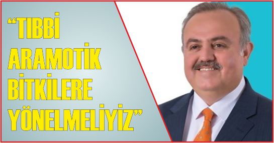 “TIBBİ ARAMOTİK BİTKİLERE YÖNELMELİYİZ”